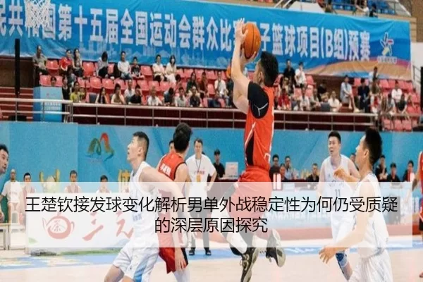 王楚钦接发球变化解析男单外战稳定性为何仍受质疑的深层原因探究