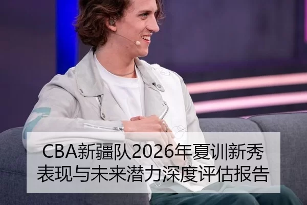 CBA新疆队2026年夏训新秀表现与未来潜力深度评估报告