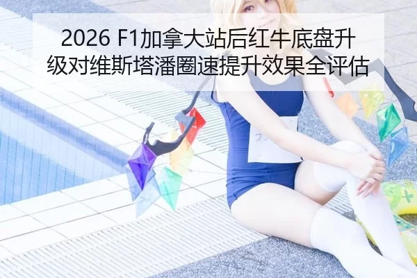 2026 F1加拿大站后红牛底盘升级对维斯塔潘圈速提升效果全评估