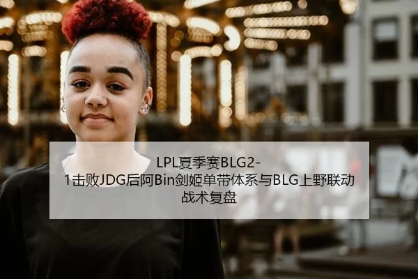 LPL夏季赛BLG2-1击败JDG后阿Bin剑姬单带体系与BLG上野联动战术复盘