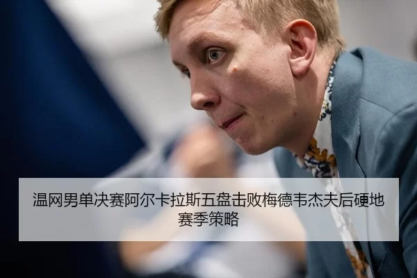 温网男单决赛阿尔卡拉斯五盘击败梅德韦杰夫后硬地赛季策略