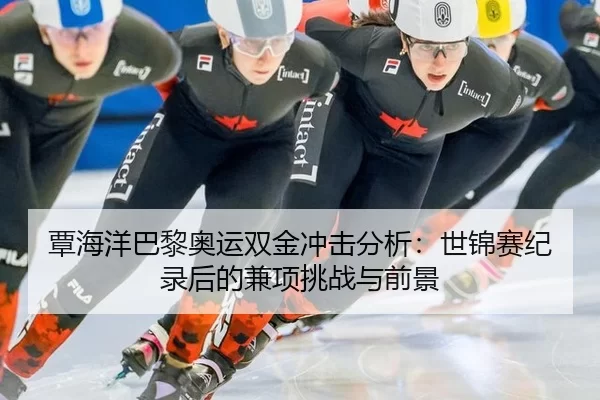 覃海洋巴黎奥运双金冲击分析：世锦赛纪录后的兼项挑战与前景
