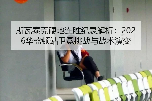 斯瓦泰克硬地连胜纪录解析：2026华盛顿站卫冕挑战与战术演变